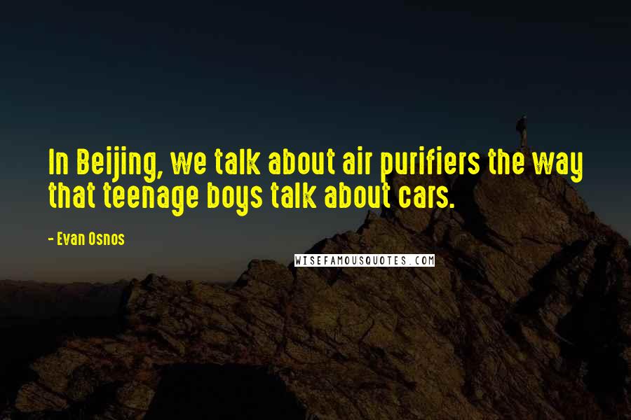 Evan Osnos Quotes: In Beijing, we talk about air purifiers the way that teenage boys talk about cars.