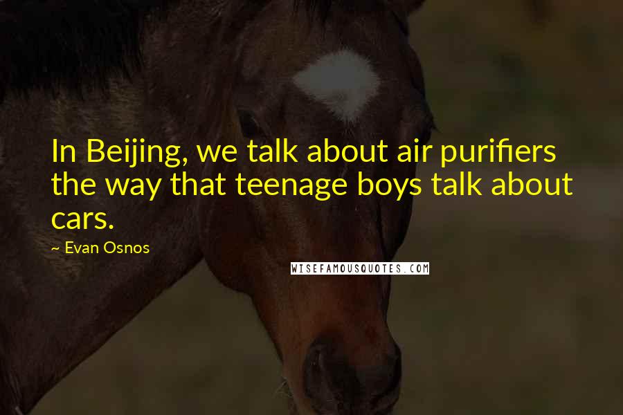 Evan Osnos Quotes: In Beijing, we talk about air purifiers the way that teenage boys talk about cars.