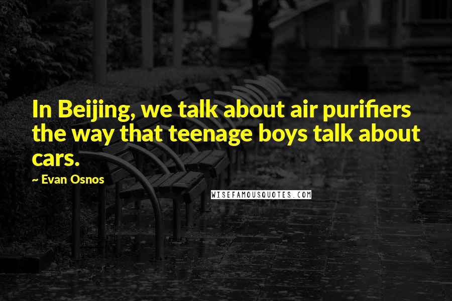 Evan Osnos Quotes: In Beijing, we talk about air purifiers the way that teenage boys talk about cars.