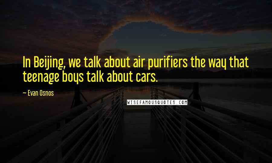 Evan Osnos Quotes: In Beijing, we talk about air purifiers the way that teenage boys talk about cars.