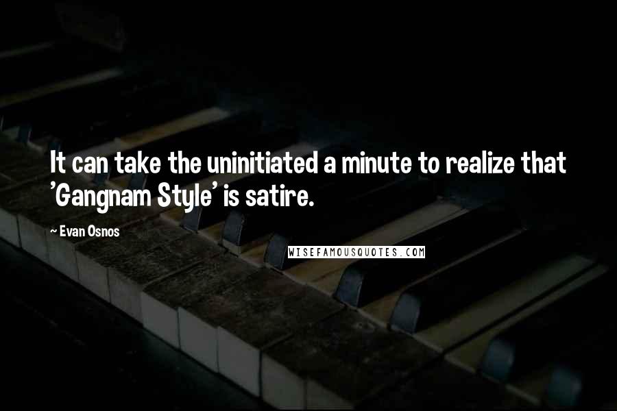 Evan Osnos Quotes: It can take the uninitiated a minute to realize that 'Gangnam Style' is satire.