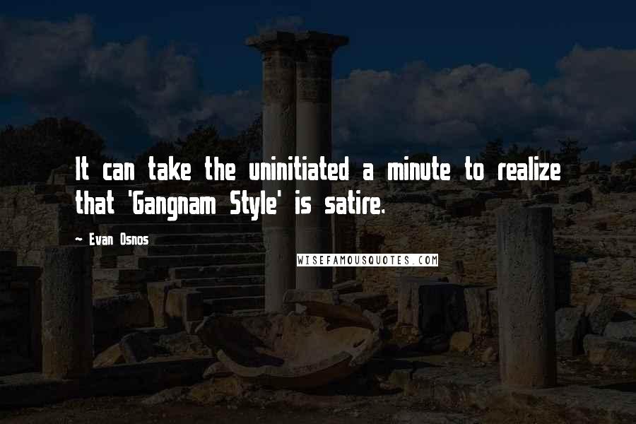 Evan Osnos Quotes: It can take the uninitiated a minute to realize that 'Gangnam Style' is satire.