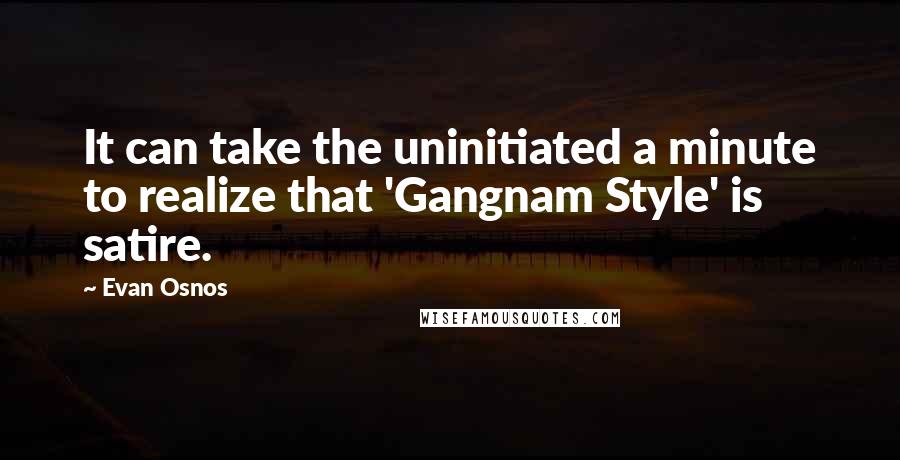 Evan Osnos Quotes: It can take the uninitiated a minute to realize that 'Gangnam Style' is satire.