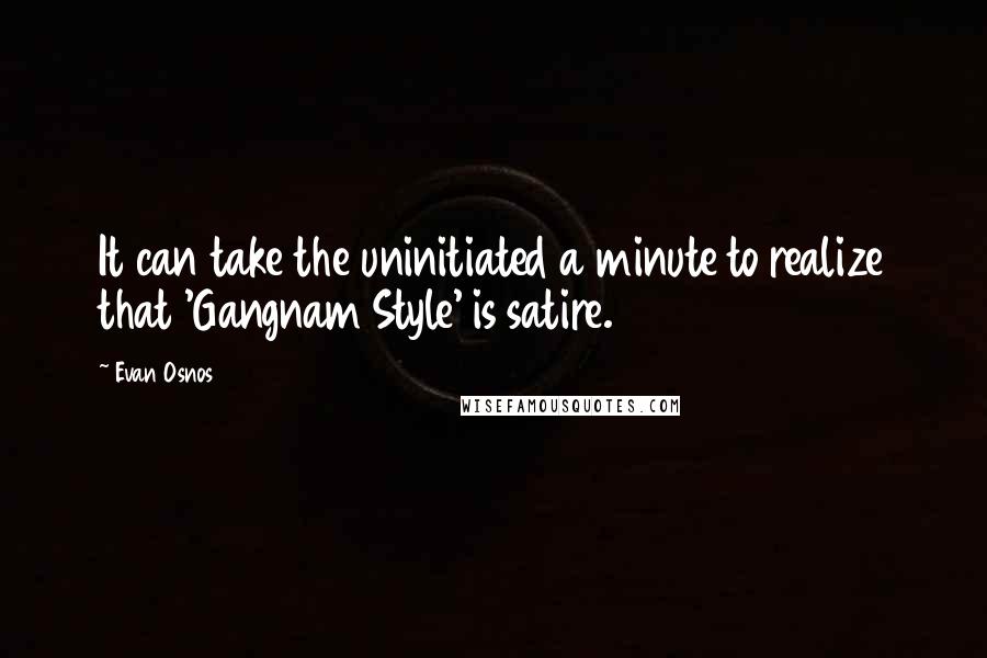 Evan Osnos Quotes: It can take the uninitiated a minute to realize that 'Gangnam Style' is satire.