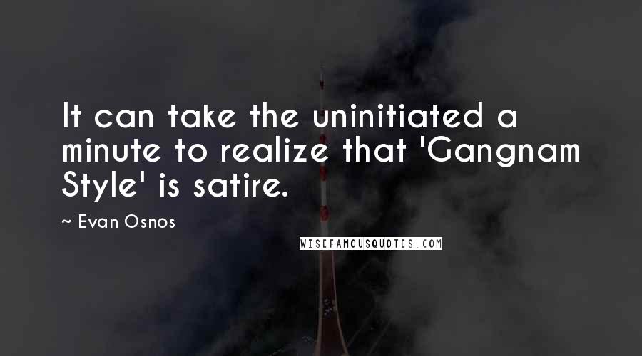 Evan Osnos Quotes: It can take the uninitiated a minute to realize that 'Gangnam Style' is satire.