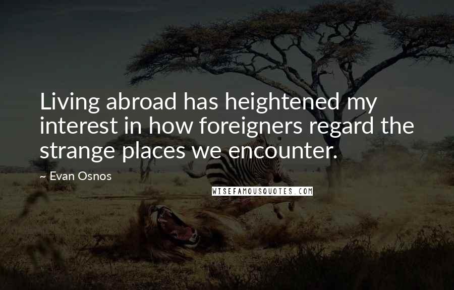 Evan Osnos Quotes: Living abroad has heightened my interest in how foreigners regard the strange places we encounter.