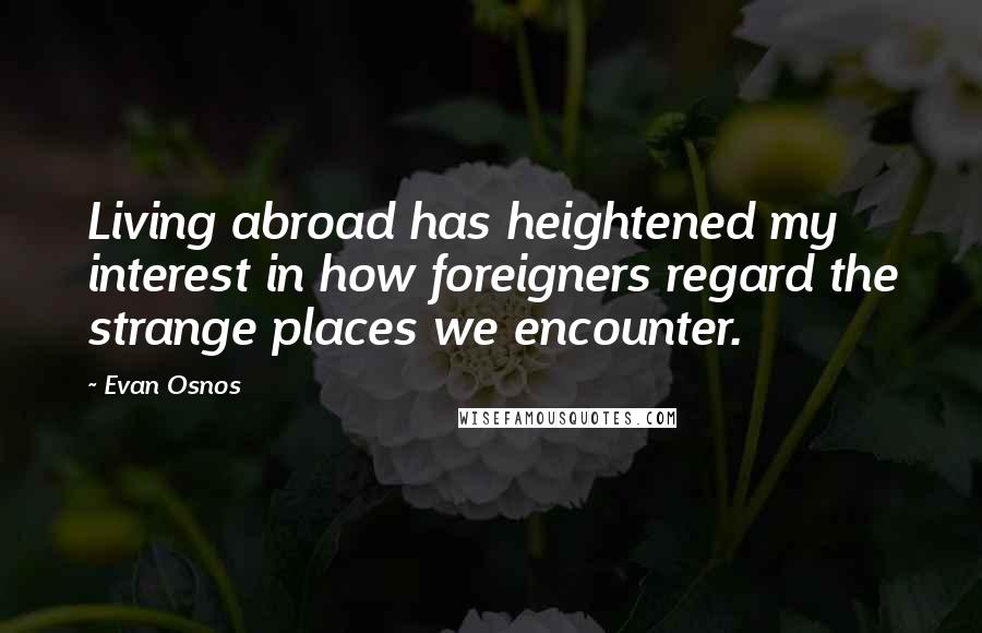 Evan Osnos Quotes: Living abroad has heightened my interest in how foreigners regard the strange places we encounter.