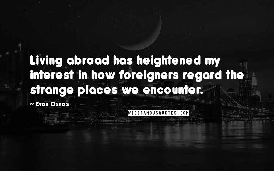 Evan Osnos Quotes: Living abroad has heightened my interest in how foreigners regard the strange places we encounter.