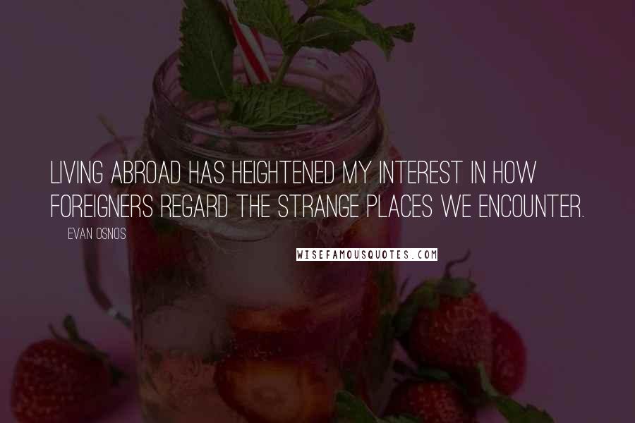 Evan Osnos Quotes: Living abroad has heightened my interest in how foreigners regard the strange places we encounter.