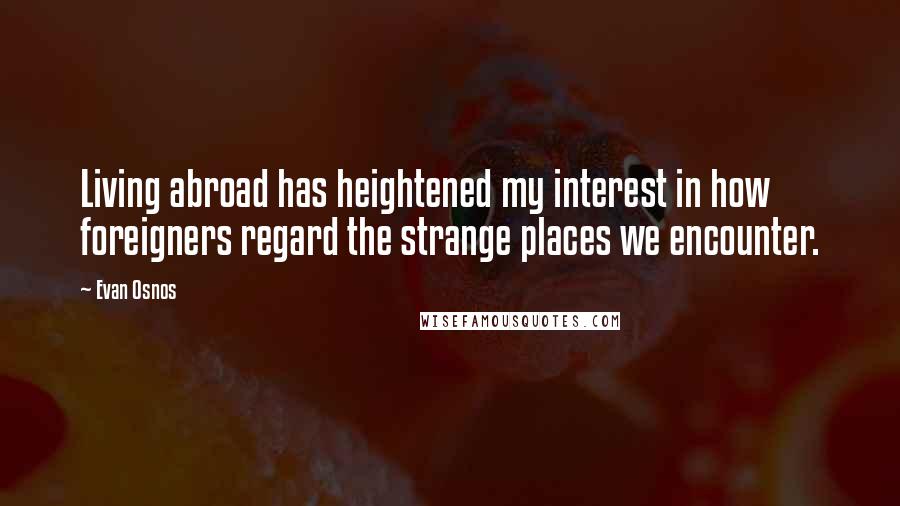 Evan Osnos Quotes: Living abroad has heightened my interest in how foreigners regard the strange places we encounter.