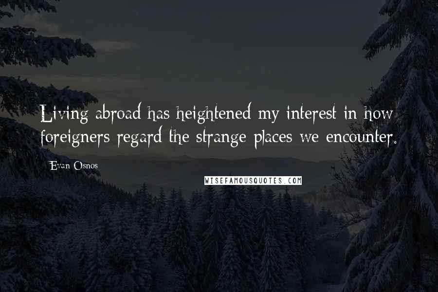 Evan Osnos Quotes: Living abroad has heightened my interest in how foreigners regard the strange places we encounter.