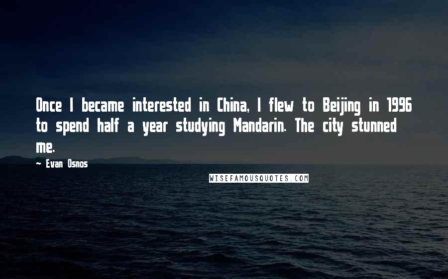 Evan Osnos Quotes: Once I became interested in China, I flew to Beijing in 1996 to spend half a year studying Mandarin. The city stunned me.