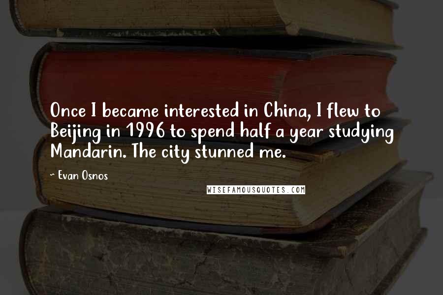 Evan Osnos Quotes: Once I became interested in China, I flew to Beijing in 1996 to spend half a year studying Mandarin. The city stunned me.