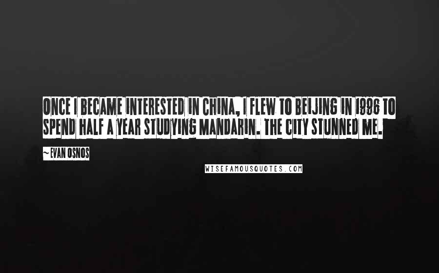 Evan Osnos Quotes: Once I became interested in China, I flew to Beijing in 1996 to spend half a year studying Mandarin. The city stunned me.