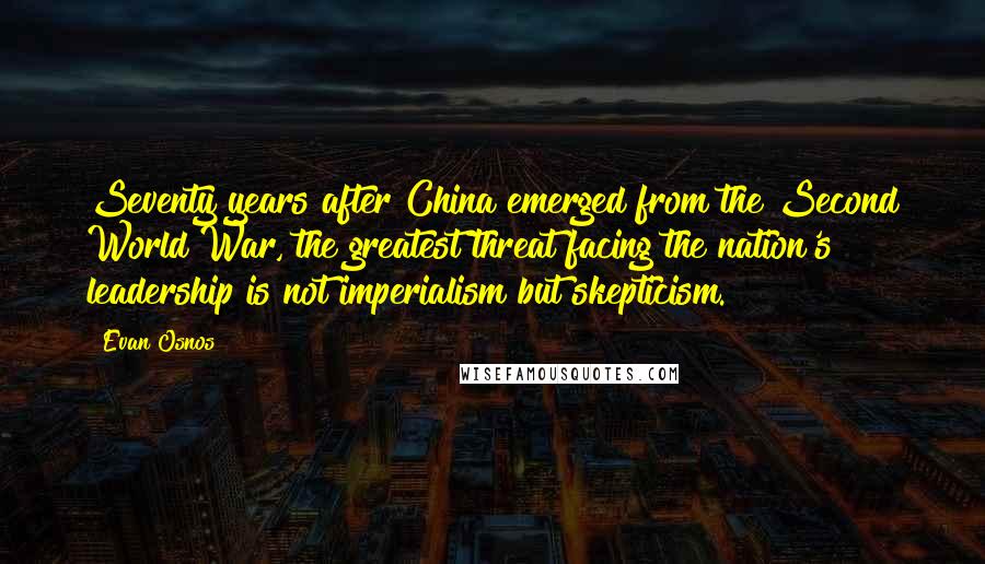 Evan Osnos Quotes: Seventy years after China emerged from the Second World War, the greatest threat facing the nation's leadership is not imperialism but skepticism.