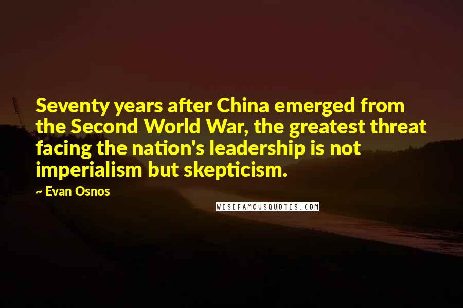 Evan Osnos Quotes: Seventy years after China emerged from the Second World War, the greatest threat facing the nation's leadership is not imperialism but skepticism.