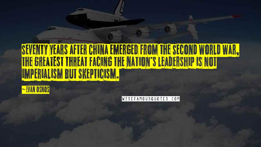 Evan Osnos Quotes: Seventy years after China emerged from the Second World War, the greatest threat facing the nation's leadership is not imperialism but skepticism.