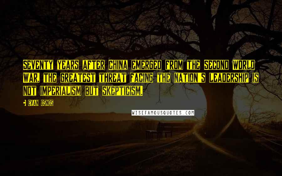 Evan Osnos Quotes: Seventy years after China emerged from the Second World War, the greatest threat facing the nation's leadership is not imperialism but skepticism.