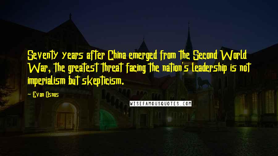 Evan Osnos Quotes: Seventy years after China emerged from the Second World War, the greatest threat facing the nation's leadership is not imperialism but skepticism.