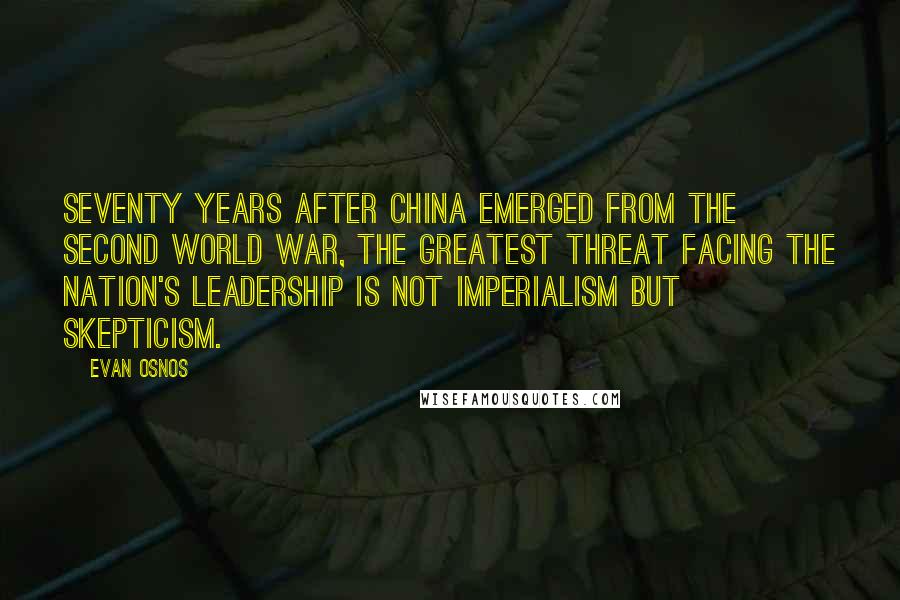 Evan Osnos Quotes: Seventy years after China emerged from the Second World War, the greatest threat facing the nation's leadership is not imperialism but skepticism.