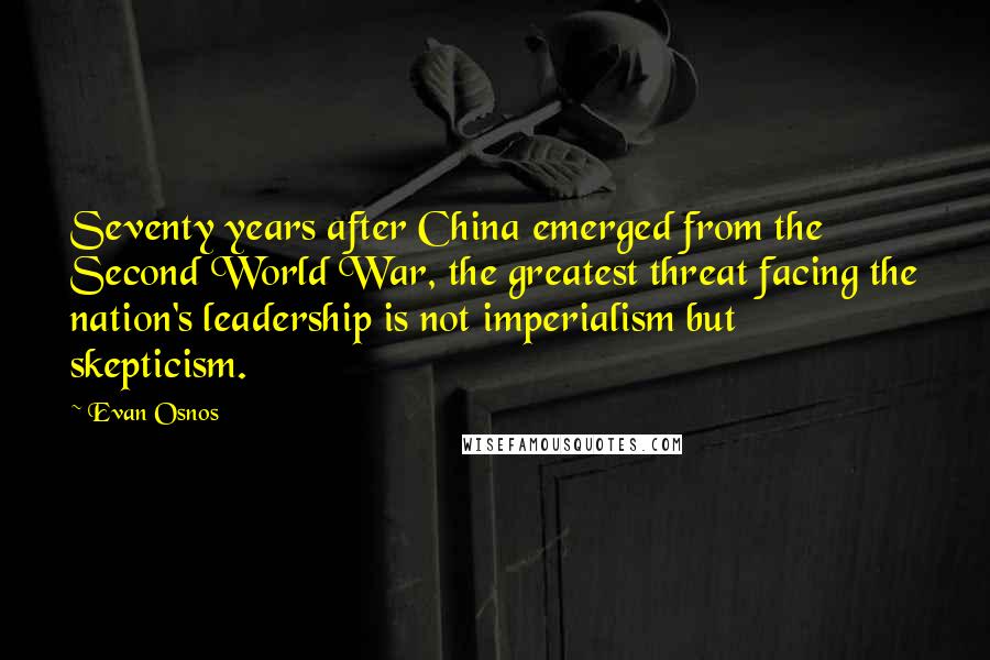 Evan Osnos Quotes: Seventy years after China emerged from the Second World War, the greatest threat facing the nation's leadership is not imperialism but skepticism.