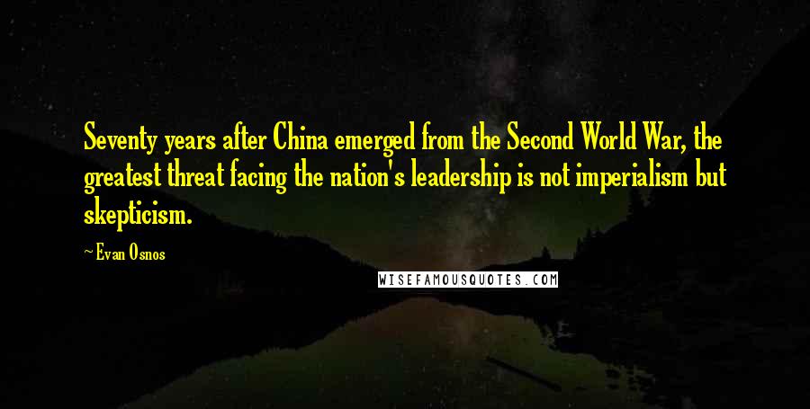 Evan Osnos Quotes: Seventy years after China emerged from the Second World War, the greatest threat facing the nation's leadership is not imperialism but skepticism.