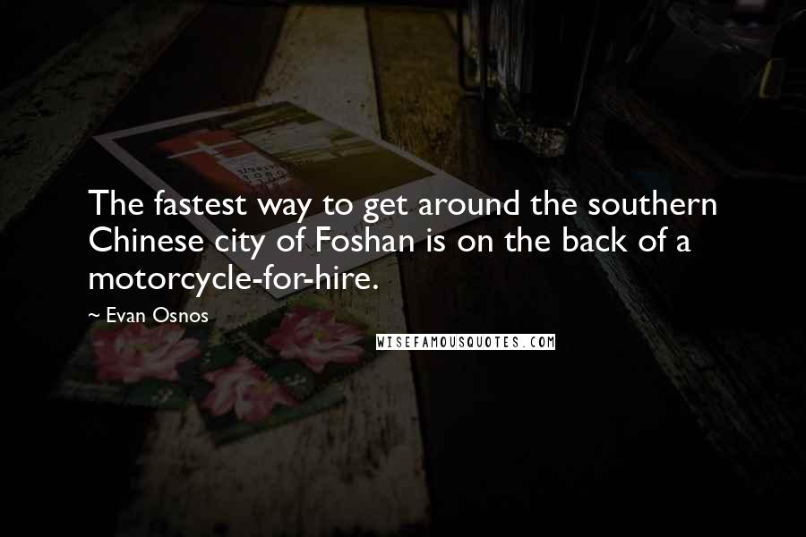 Evan Osnos Quotes: The fastest way to get around the southern Chinese city of Foshan is on the back of a motorcycle-for-hire.