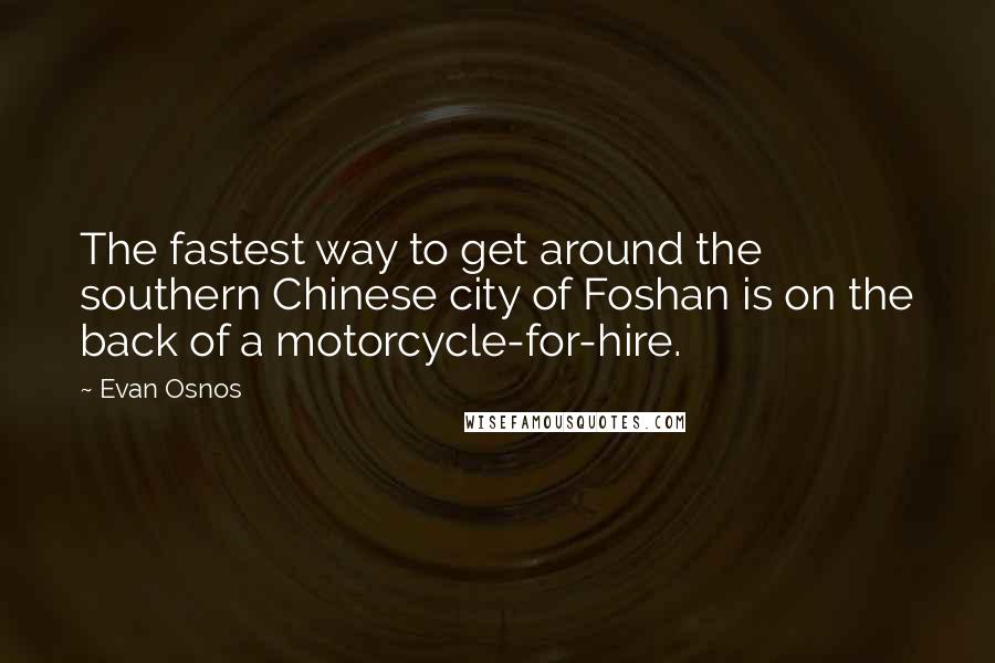 Evan Osnos Quotes: The fastest way to get around the southern Chinese city of Foshan is on the back of a motorcycle-for-hire.