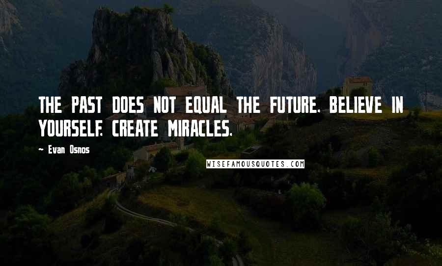 Evan Osnos Quotes: THE PAST DOES NOT EQUAL THE FUTURE. BELIEVE IN YOURSELF. CREATE MIRACLES.