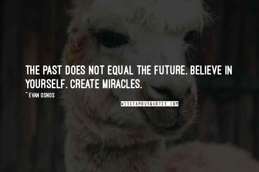 Evan Osnos Quotes: THE PAST DOES NOT EQUAL THE FUTURE. BELIEVE IN YOURSELF. CREATE MIRACLES.