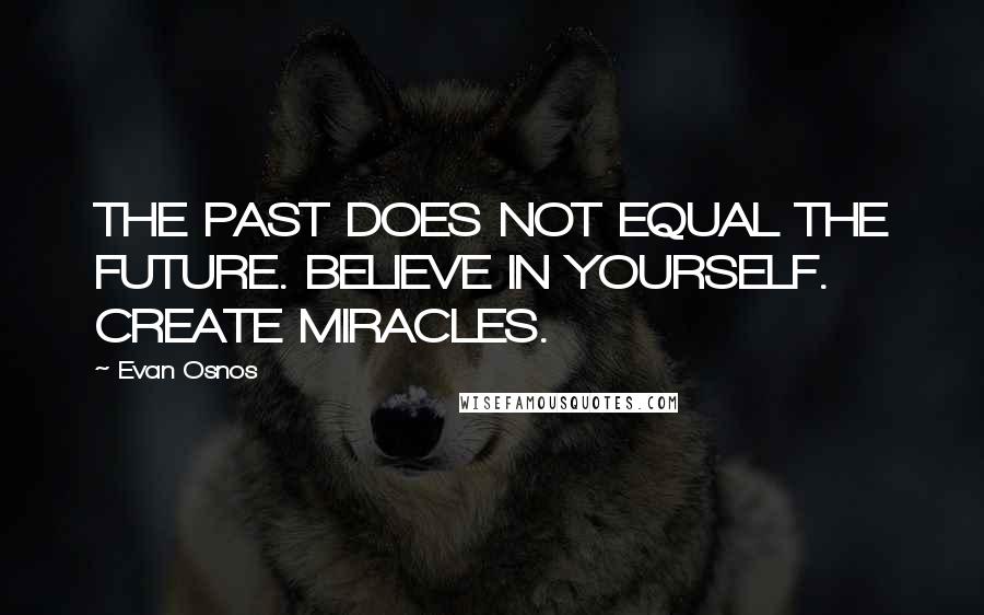 Evan Osnos Quotes: THE PAST DOES NOT EQUAL THE FUTURE. BELIEVE IN YOURSELF. CREATE MIRACLES.
