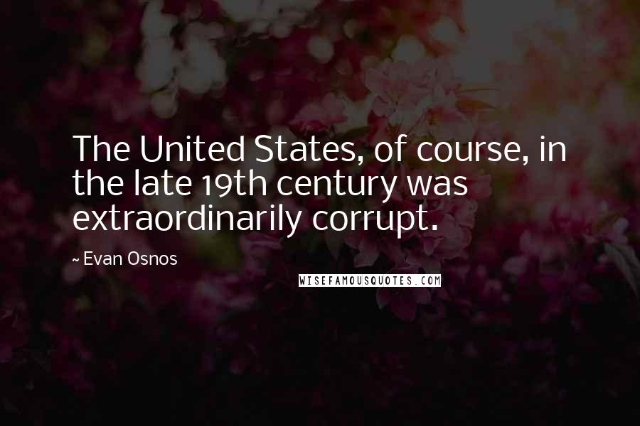 Evan Osnos Quotes: The United States, of course, in the late 19th century was extraordinarily corrupt.