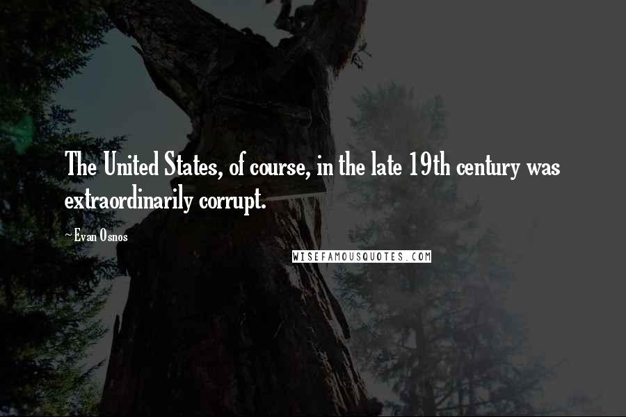 Evan Osnos Quotes: The United States, of course, in the late 19th century was extraordinarily corrupt.