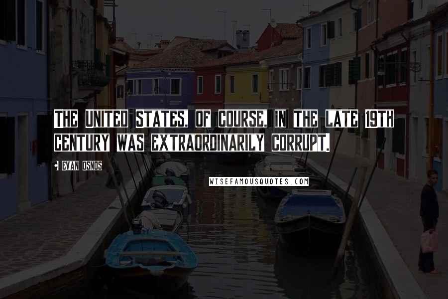 Evan Osnos Quotes: The United States, of course, in the late 19th century was extraordinarily corrupt.