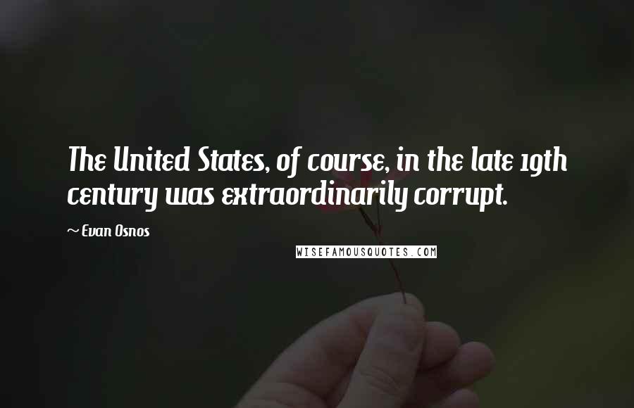 Evan Osnos Quotes: The United States, of course, in the late 19th century was extraordinarily corrupt.