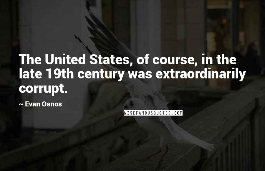 Evan Osnos Quotes: The United States, of course, in the late 19th century was extraordinarily corrupt.