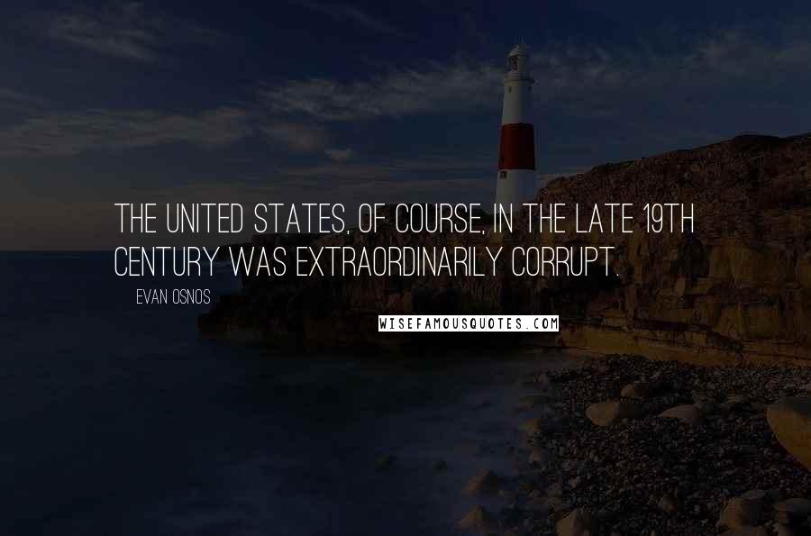 Evan Osnos Quotes: The United States, of course, in the late 19th century was extraordinarily corrupt.