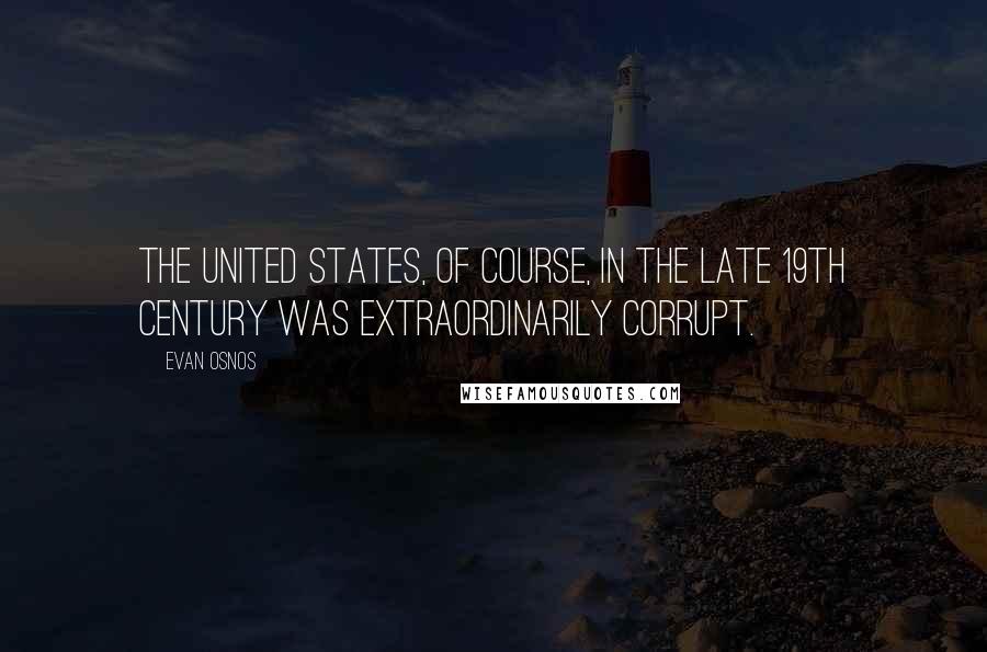 Evan Osnos Quotes: The United States, of course, in the late 19th century was extraordinarily corrupt.