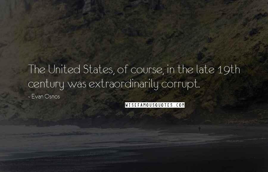 Evan Osnos Quotes: The United States, of course, in the late 19th century was extraordinarily corrupt.