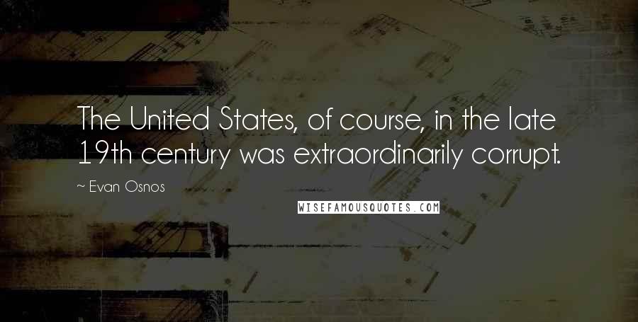 Evan Osnos Quotes: The United States, of course, in the late 19th century was extraordinarily corrupt.