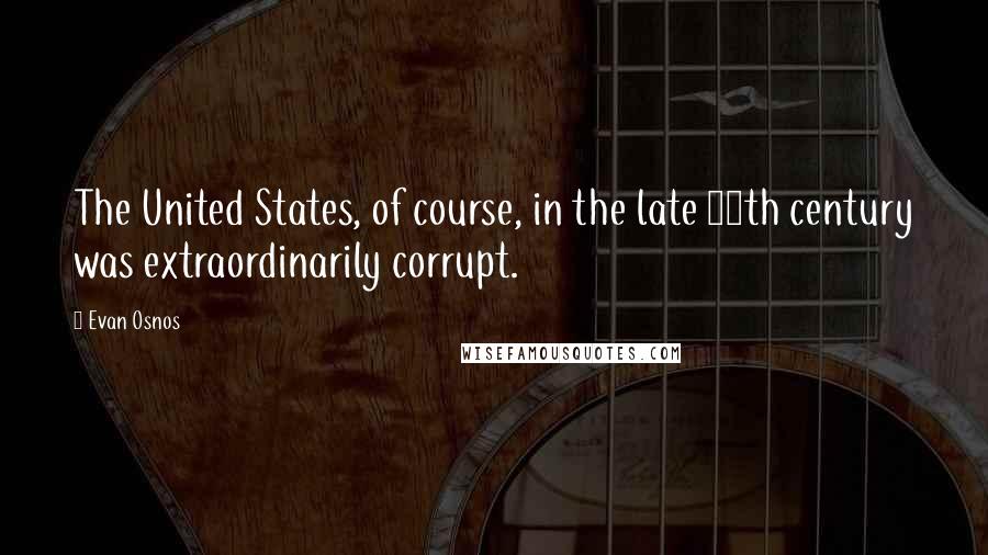 Evan Osnos Quotes: The United States, of course, in the late 19th century was extraordinarily corrupt.