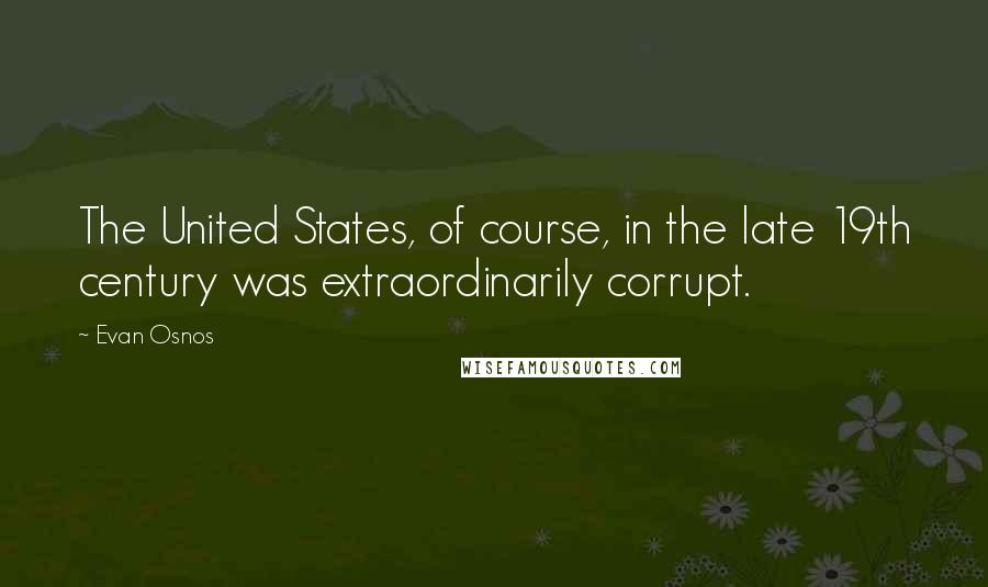 Evan Osnos Quotes: The United States, of course, in the late 19th century was extraordinarily corrupt.