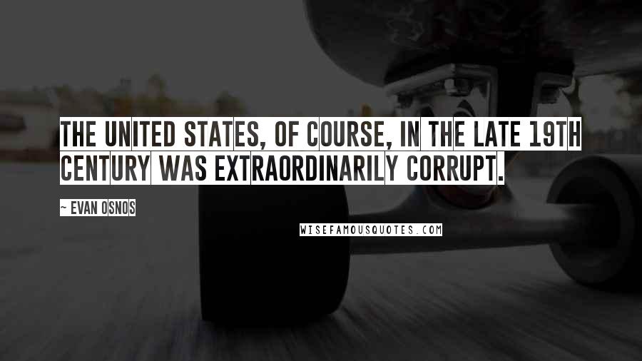 Evan Osnos Quotes: The United States, of course, in the late 19th century was extraordinarily corrupt.