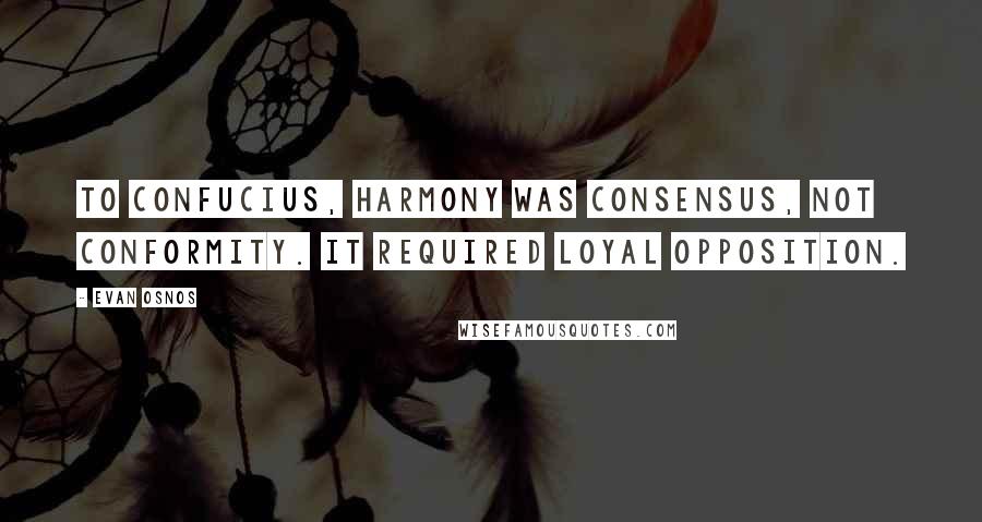 Evan Osnos Quotes: To Confucius, harmony was consensus, not conformity. It required loyal opposition.