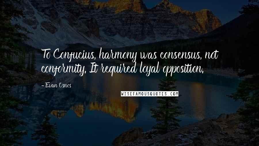 Evan Osnos Quotes: To Confucius, harmony was consensus, not conformity. It required loyal opposition.