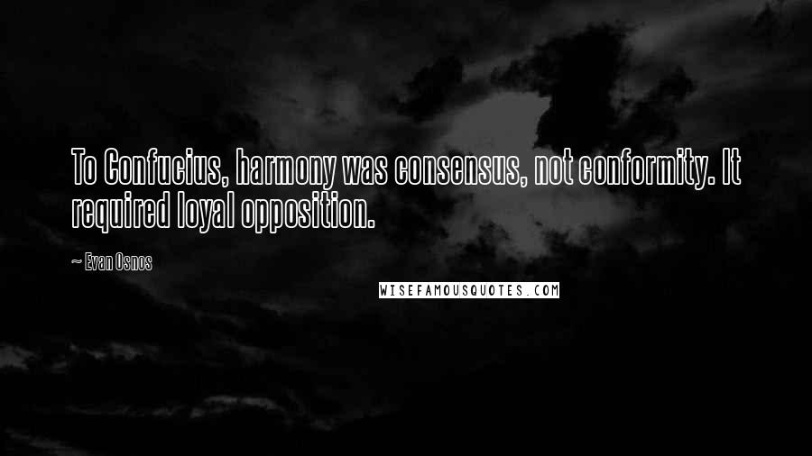 Evan Osnos Quotes: To Confucius, harmony was consensus, not conformity. It required loyal opposition.