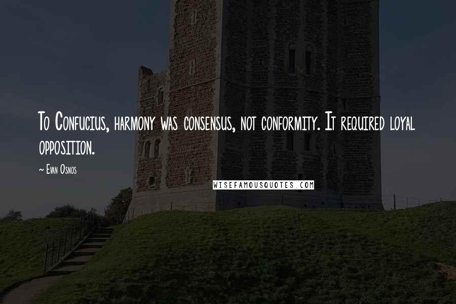 Evan Osnos Quotes: To Confucius, harmony was consensus, not conformity. It required loyal opposition.