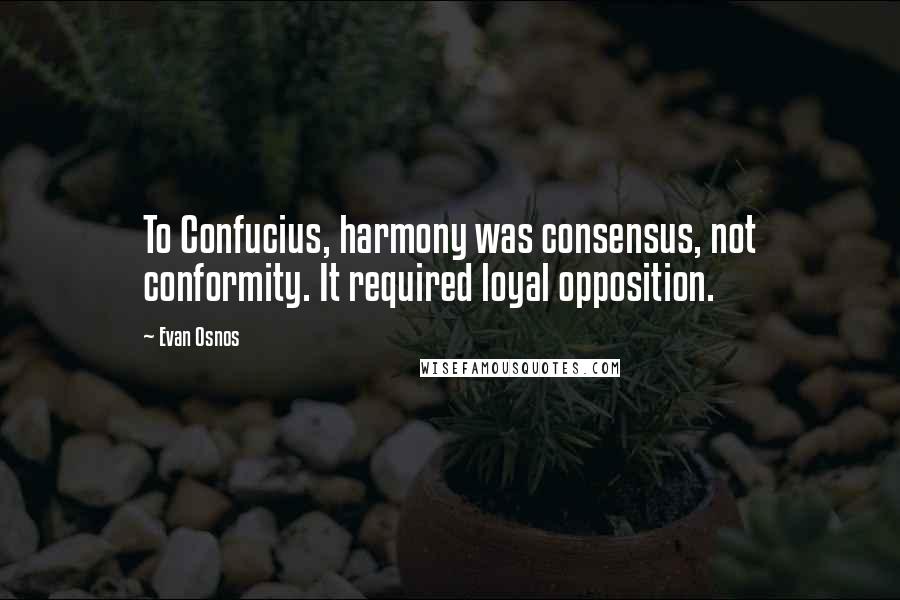 Evan Osnos Quotes: To Confucius, harmony was consensus, not conformity. It required loyal opposition.