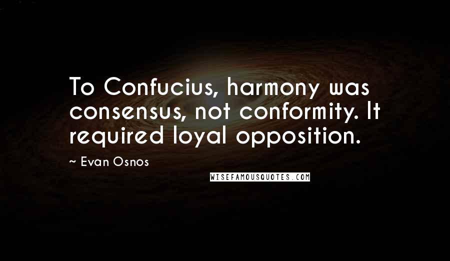 Evan Osnos Quotes: To Confucius, harmony was consensus, not conformity. It required loyal opposition.