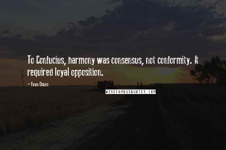 Evan Osnos Quotes: To Confucius, harmony was consensus, not conformity. It required loyal opposition.